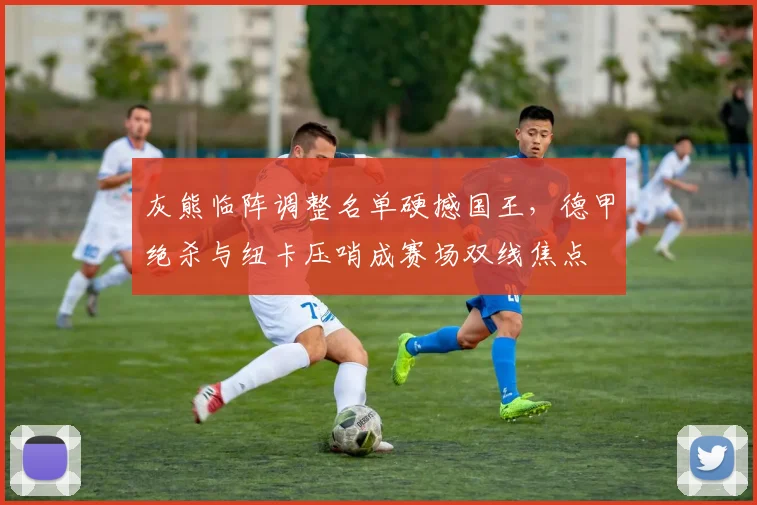 灰熊临阵调整名单硬撼国王,德甲绝