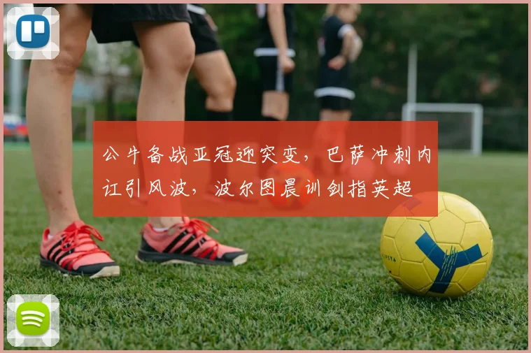 公牛备战亚冠迎突变,巴萨冲刺内讧