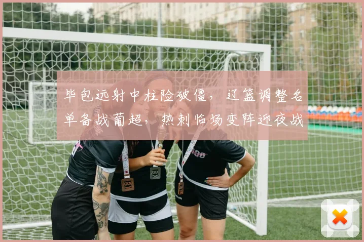 毕包远射中柱险破僵,辽篮调整名单