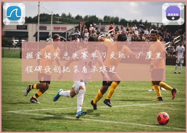 掘金错失总决赛单刀良机,广厦里程