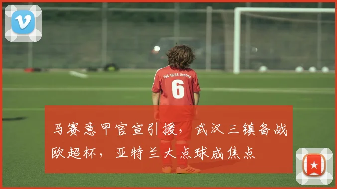马赛意甲官宣引援,武汉三镇备战欧