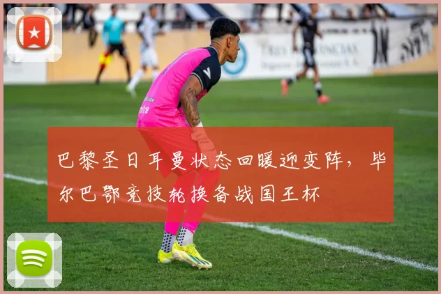 巴黎圣日耳曼状态回暖迎变阵,毕尔