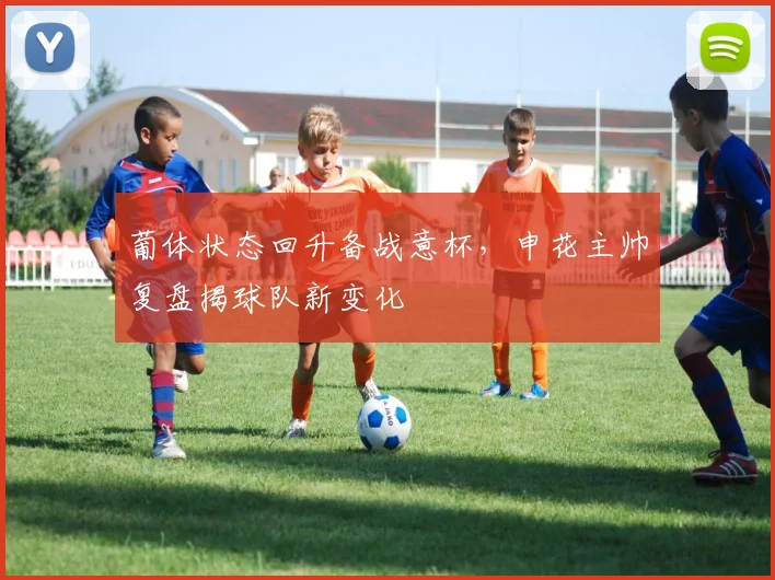 葡体状态回升备战意杯,申花主帅复