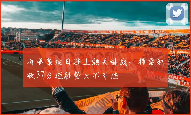 海港集结日迎止颓关键战,穆雷狂砍