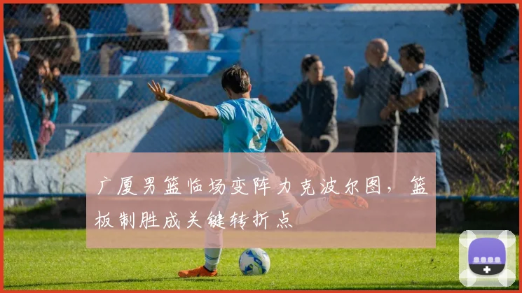 广厦男篮临场变阵力克波尔图,篮板